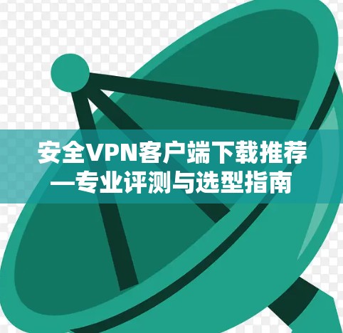 安全VPN客户端下载推荐—专业评测与选型指南 安全VPN客户端下载推荐—专业评测与选型指南
