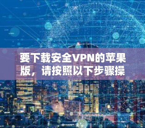 要下载安全VPN的苹果版，请按照以下步骤操作