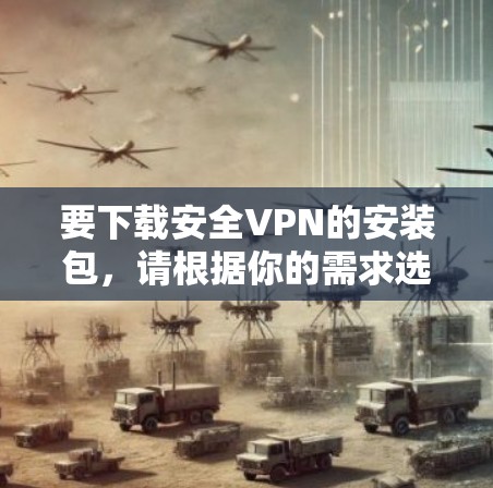 要下载安全VPN的安装包，请根据你的需求选择适合的VPN协议和服务器类型。以下是一些常用的安全VPN类型及其下载方式