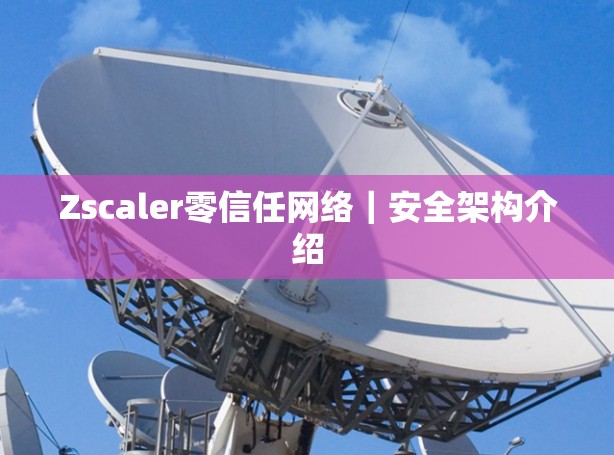 Zscaler零信任网络|安全架构介绍 Zscaler零信任网络|安全架构介绍