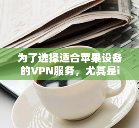 为了选择适合苹果设备的VPN服务，尤其是iOS版本，可以按照以下步骤进行