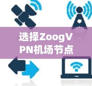选择ZoogVPN机场节点时,可以按照以下步骤进行 选择ZoogVPN机场节点时,可以按照以下步骤进行