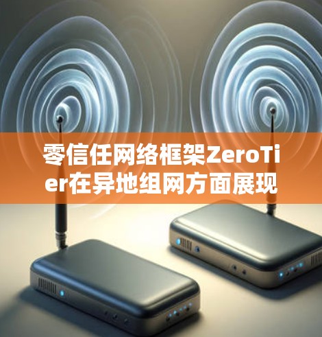 零信任网络框架ZeroTier在异地组网方面展现出强大的灵活性和可扩展性。以下是对其异地组网功能的详细分析