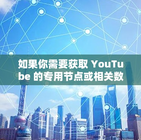 如果你需要获取 YouTube 的专用节点或相关数据，以下是一些可能的资源和方法，但请注意遵守 YouTube 的服务条款和相关法律法规，确保你采取的任何行动都符合版权和隐私保护的要求