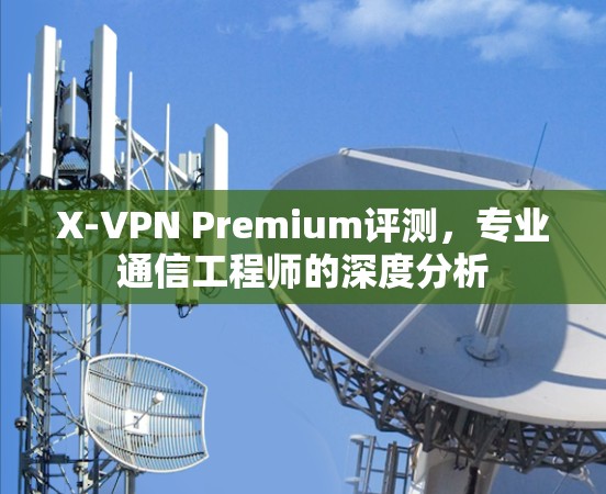 X-VPN Premium评测,专业通信工程师的深度分析 X-VPN Premium评测,专业通信工程师的深度分析