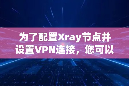 为了配置Xray节点并设置VPN连接,您可以按照以下步骤操作 为了配置Xray节点并设置VPN连接,您可以按照以下步骤操作