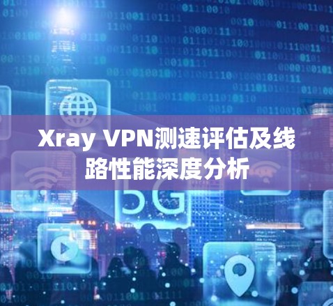 Xray VPN测速评估及线路性能深度分析