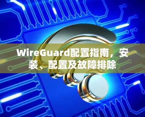 WireGuard配置指南，安装、配置及故障排除