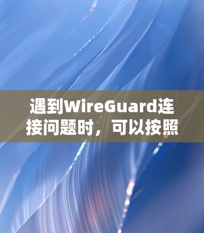 遇到WireGuard连接问题时,可以按照以下步骤进行排查和解决 遇到WireGuard连接问题时,可以按照以下步骤进行排查和解决