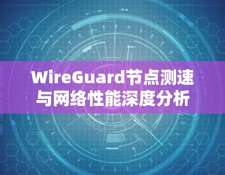 WireGuard节点测速与网络性能深度分析 WireGuard节点测速与网络性能深度分析
