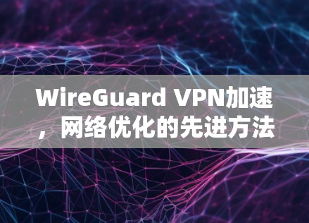 WireGuard VPN加速,网络优化的先进方法 WireGuard VPN加速,网络优化的先进方法