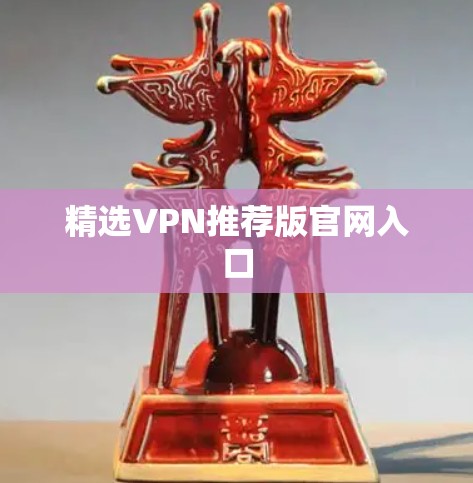 精选VPN推荐版官网入口 精选VPN推荐版官网入口