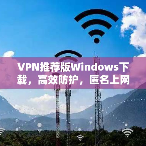 VPN推荐版Windows下载，高效防护，匿名上网，快速无缝连接