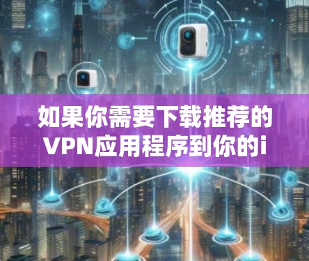如果你需要下载推荐的VPN应用程序到你的iOS设备上，可以考虑以下几款知名且受欢迎的VPN服务提供商