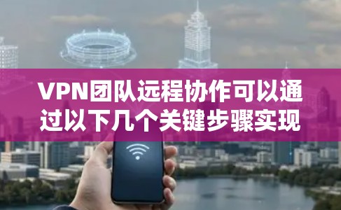 VPN团队远程协作可以通过以下几个关键步骤实现