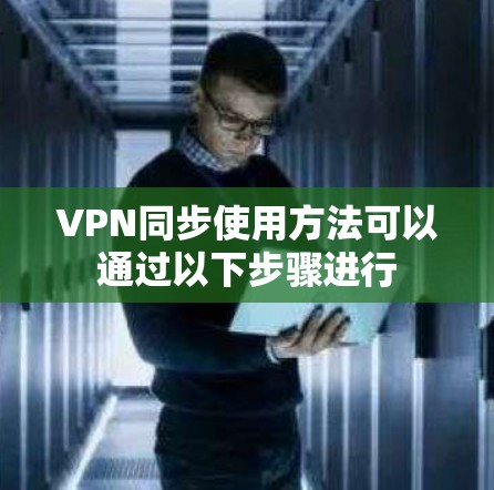 VPN同步使用方法可以通过以下步骤进行