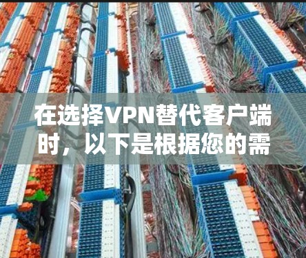 在选择VPN替代客户端时,以下是根据您的需求整理的建议 在选择VPN替代客户端时,以下是根据您的需求整理的建议