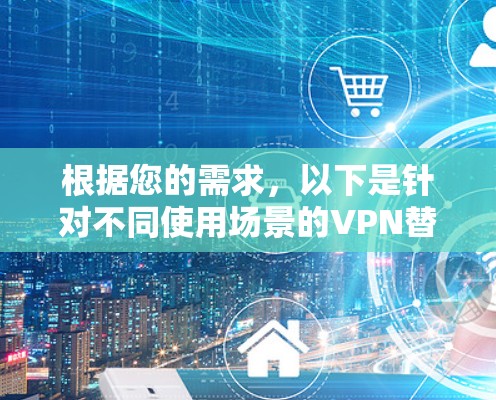 根据您的需求,以下是针对不同使用场景的VPN替代工具推荐 根据您的需求,以下是针对不同使用场景的VPN替代工具推荐
