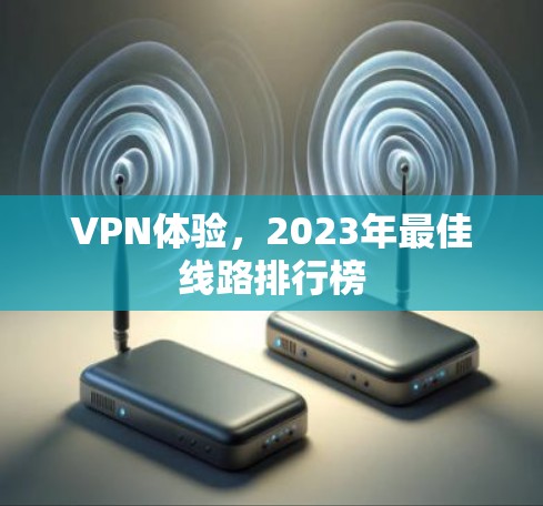 VPN体验,2023年最佳线路排行榜 VPN体验,2023年最佳线路排行榜