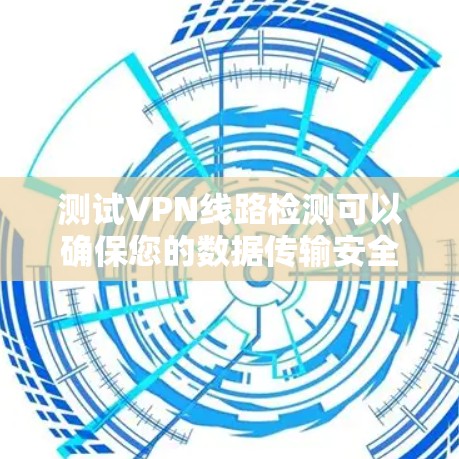 测试VPN线路检测可以确保您的数据传输安全，防止中途截获。以下是分步骤的检测指南