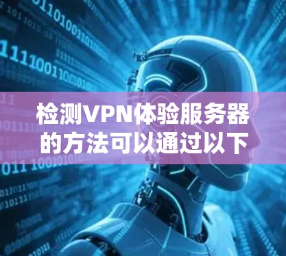 检测VPN体验服务器的方法可以通过以下步骤系统地进行