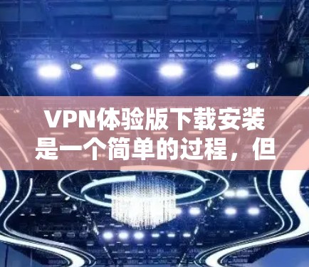 VPN体验版下载安装是一个简单的过程，但为了确保顺利完成，请按照以下步骤操作