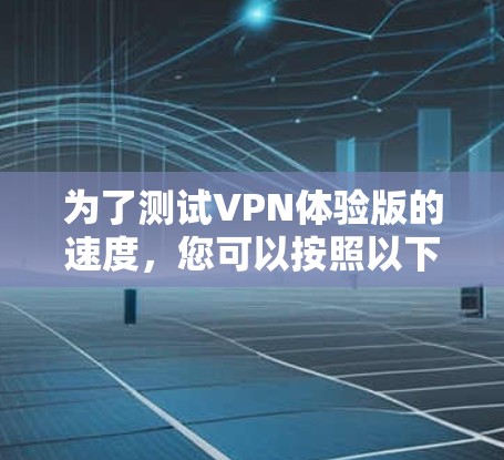 为了测试VPN体验版的速度，您可以按照以下步骤进行