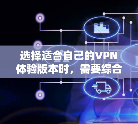 选择适合自己的VPN体验版本时，需要综合考虑以下几个关键因素，以确保既能满足隐私和安全的需求，又能提供流畅的连接和广泛的服务器覆盖。以下是根据这些因素的比较和总结