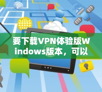 要下载VPN体验版Windows版本，可以按照以下步骤操作