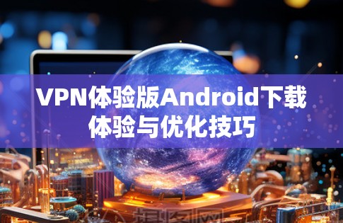 VPN体验版Android下载体验与优化技巧