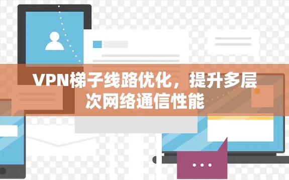 VPN梯子线路优化,提升多层次网络通信性能 VPN梯子线路优化,提升多层次网络通信性能