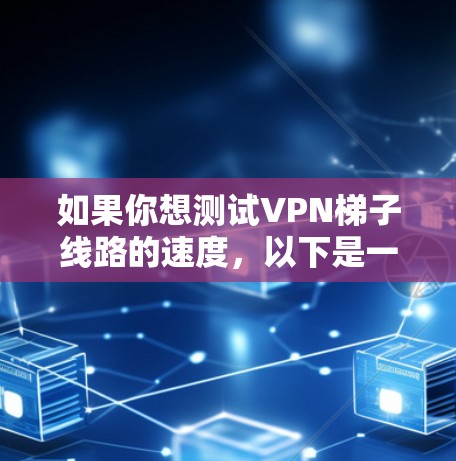 如果你想测试VPN梯子线路的速度,以下是一些可能的方法和建议 如果你想测试VPN梯子线路的速度,以下是一些可能的方法和建议