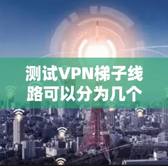 测试VPN梯子线路可以分为几个步骤，每个步骤都需要仔细准备和执行，以确保线路的稳定性和性能。以下是一个详细的测试计划