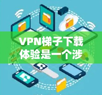 VPN梯子下载体验是一个涉及多个方面的问题，包括下载速度、稳定性、隐私保护、用户体验、兼容性和价格等因素。以下是对这些方面的详细分析