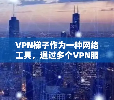 VPN梯子作为一种网络工具，通过多个VPN服务器实现稳定、高效的网络连接，广泛应用于多种场景。以下是对VPN梯子的详细分析和总结