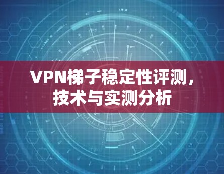 VPN梯子稳定性评测，技术与实测分析