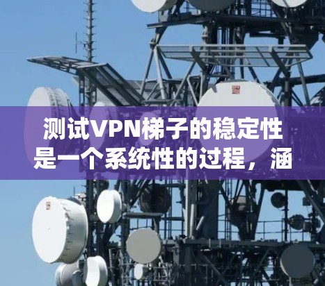 测试VPN梯子的稳定性是一个系统性的过程，涵盖多个关键方面。以下是分步骤的测试指南