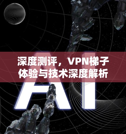 深度测评，VPN梯子体验与技术深度解析