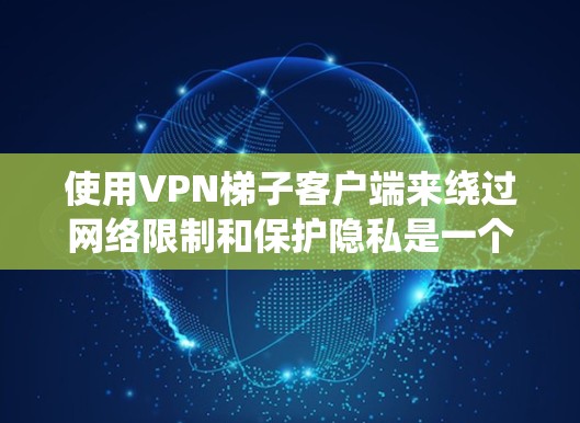使用VPN梯子客户端来绕过网络限制和保护隐私是一个有效的方法。以下是详细的使用指南和注意事项，帮助您顺利设置和使用该客户端