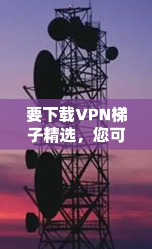 要下载VPN梯子精选，您可以按照以下步骤操作