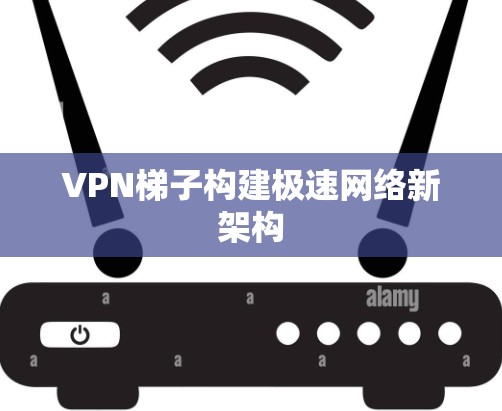 VPN梯子构建极速网络新架构
