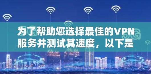 为了帮助您选择最佳的VPN服务并测试其速度，以下是一份有条理的步骤指南