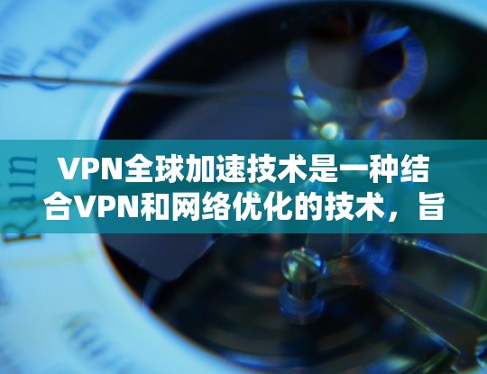 VPN全球加速技术是一种结合VPN和网络优化的技术，旨在提供更快、更安全的网络连接。以下是对这一技术的详细分析和总结
