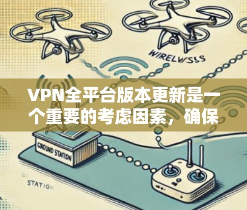 VPN全平台版本更新是一个重要的考虑因素，确保你在各个设备上都能享受到最新的安全性和功能。以下是对各大平台的版本更新情况和建议