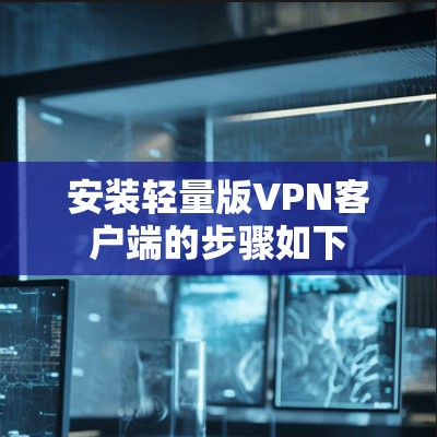 安装轻量版VPN客户端的步骤如下 安装轻量版VPN客户端的步骤如下