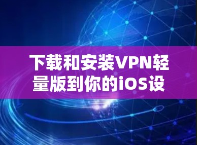 下载和安装VPN轻量版到你的iOS设备上，可以按照以下步骤进行