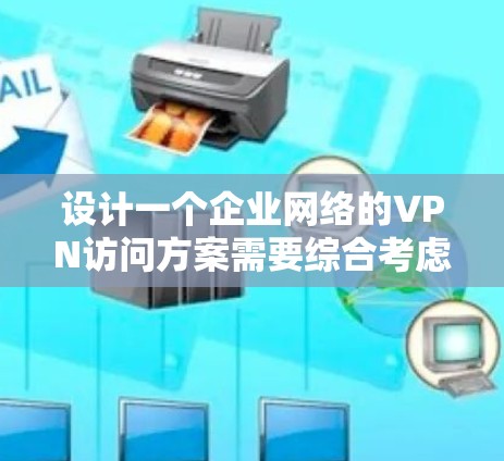 设计一个企业网络的VPN访问方案需要综合考虑多个方面，确保安全性和易用性。以下是分步骤的设计方案