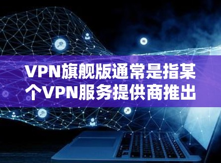 VPN旗舰版通常是指某个VPN服务提供商推出的高端版本,具备更多高级功能和更好的性能。具体内容可能因提供商而异,以下是一些常见的VPN旗舰版特点和可能的服务内容 VPN旗舰版通常是指某个VPN服务提供商推出的高端版本,具备更多高级功能和更好的性能。具体内容可能因提供商而异,以下是一些常见的VPN旗舰版特点和可能的服务内容