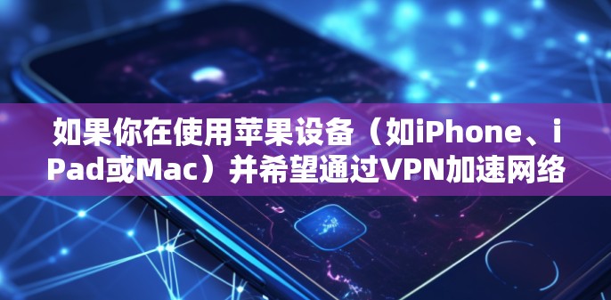 如果你在使用苹果设备（如iPhone、iPad或Mac）并希望通过VPN加速网络连接，可以按照以下步骤操作