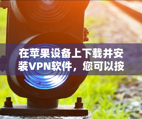 在苹果设备上下载并安装VPN软件,您可以按照以下步骤操作 在苹果设备上下载并安装VPN软件,您可以按照以下步骤操作